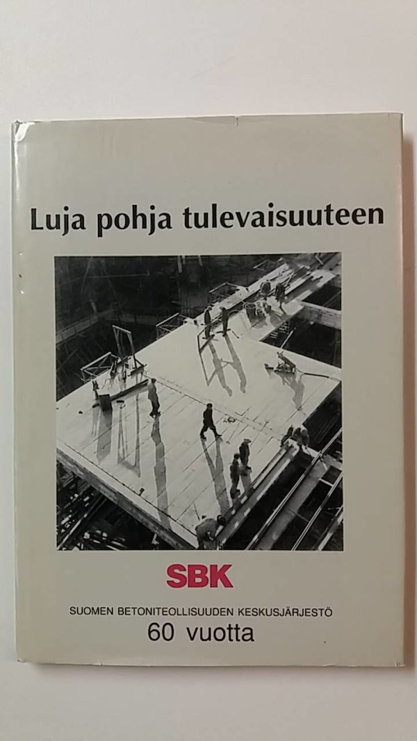 Luja Pohja tulevaisuuteen -  Suomen betoniteollisuus 60 vuotta