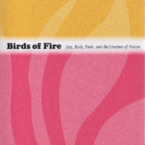 Birds of Fire : Jazz, Rock, Funk, and the Creation of Fusion